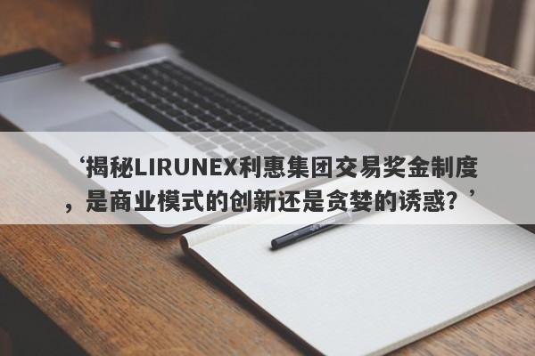 ‘揭秘LIRUNEX利惠集团交易奖金制度，是商业模式的创新还是贪婪的诱惑？’-第1张图片-要懂汇圈网