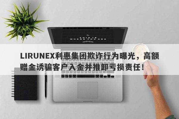 LIRUNEX利惠集团欺诈行为曝光，高额赠金诱骗客户入金并推卸亏损责任！-第1张图片-要懂汇圈网