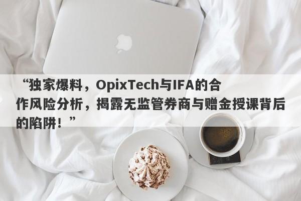 “独家爆料，OpixTech与IFA的合作风险分析，揭露无监管券商与赠金授课背后的陷阱！”-第1张图片-要懂汇圈网