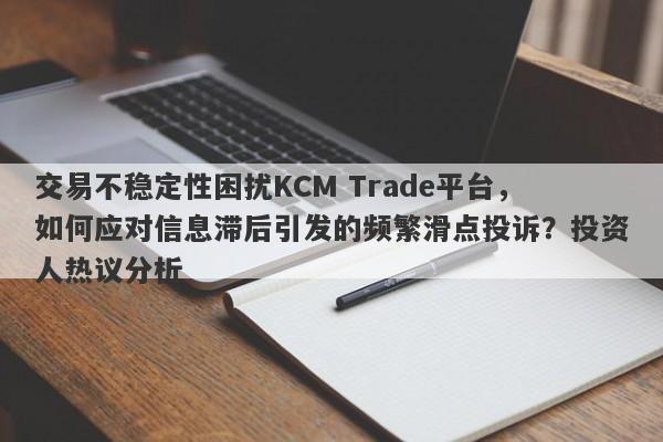 交易不稳定性困扰KCM Trade平台，如何应对信息滞后引发的频繁滑点投诉？投资人热议分析-第1张图片-要懂汇圈网