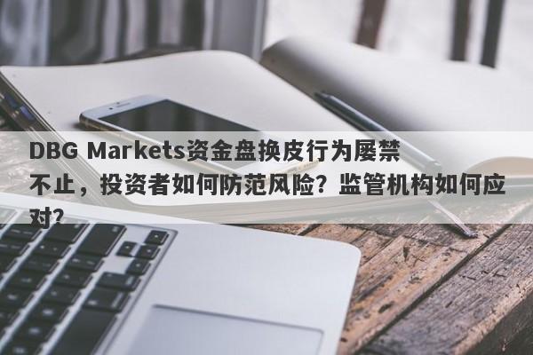 DBG Markets资金盘换皮行为屡禁不止，投资者如何防范风险？监管机构如何应对？-第1张图片-要懂汇圈网