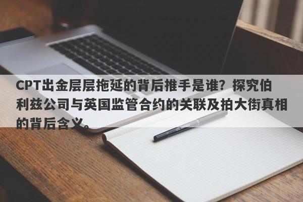 CPT出金层层拖延的背后推手是谁？探究伯利兹公司与英国监管合约的关联及拍大街真相的背后含义。-第1张图片-要懂汇圈网