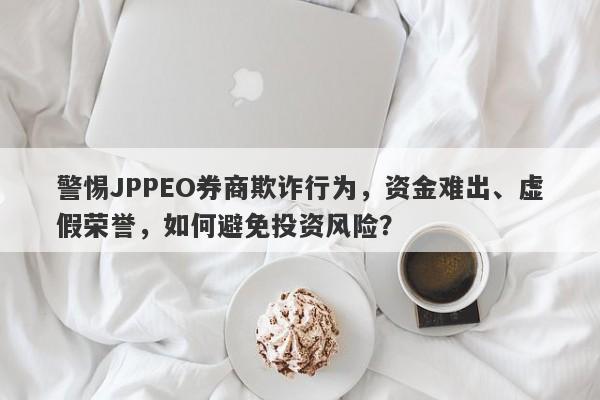 警惕JPPEO券商欺诈行为，资金难出、虚假荣誉，如何避免投资风险？-第1张图片-要懂汇圈网