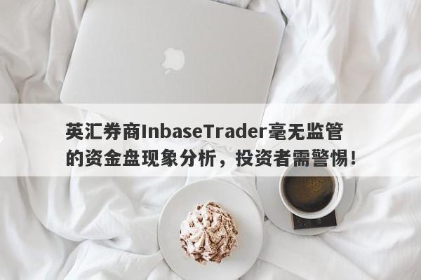 英汇券商InbaseTrader毫无监管的资金盘现象分析，投资者需警惕！-第1张图片-要懂汇圈网