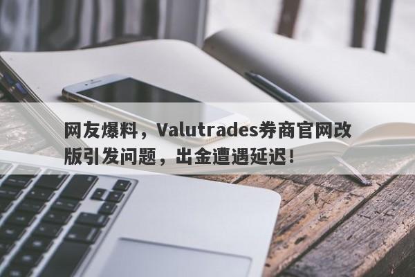 网友爆料，Valutrades券商官网改版引发问题，出金遭遇延迟！-第1张图片-要懂汇圈网