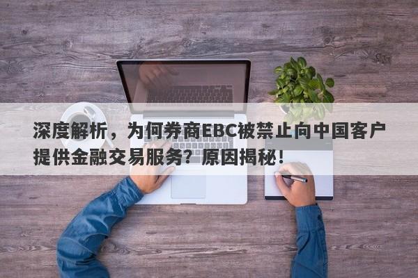 深度解析，为何券商EBC被禁止向中国客户提供金融交易服务？原因揭秘！-第1张图片-要懂汇圈网