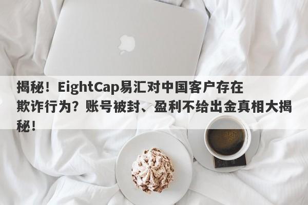 揭秘！EightCap易汇对中国客户存在欺诈行为？账号被封、盈利不给出金真相大揭秘！-第1张图片-要懂汇圈网