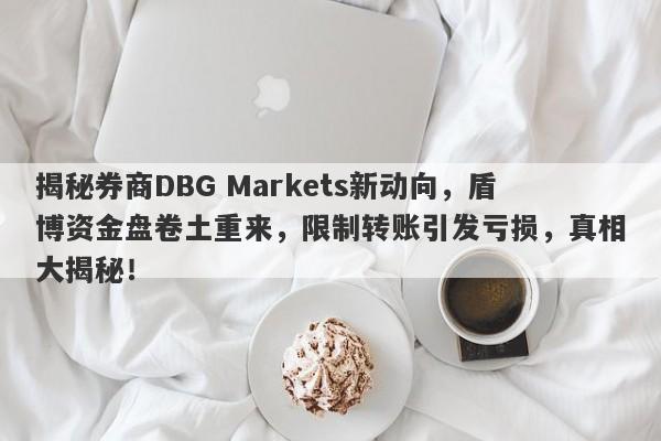 揭秘券商DBG Markets新动向，盾博资金盘卷土重来，限制转账引发亏损，真相大揭秘！-第1张图片-要懂汇圈网