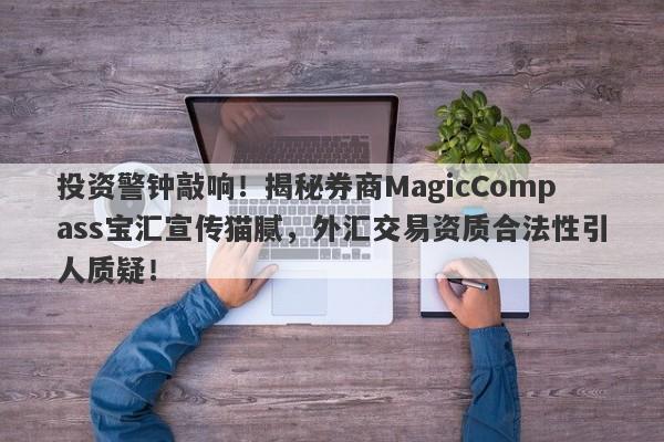 投资警钟敲响！揭秘券商MagicCompass宝汇宣传猫腻，外汇交易资质合法性引人质疑！-第1张图片-要懂汇圈网