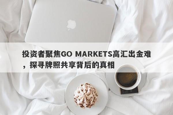 投资者聚焦GO MARKETS高汇出金难，探寻牌照共享背后的真相-第1张图片-要懂汇圈网