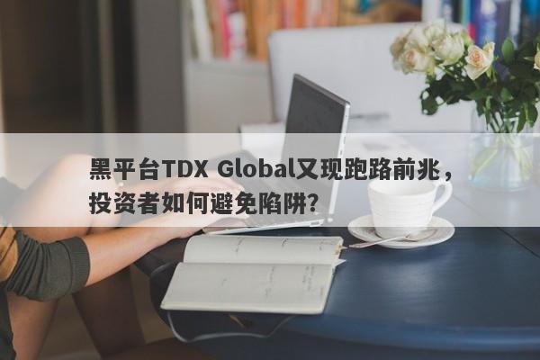 黑平台TDX Global又现跑路前兆，投资者如何避免陷阱？-第1张图片-要懂汇圈网