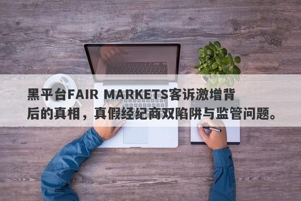 黑平台FAIR MARKETS客诉激增背后的真相，真假经纪商双陷阱与监管问题。-第1张图片-要懂汇圈网