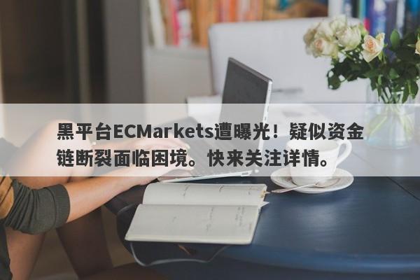 黑平台ECMarkets遭曝光！疑似资金链断裂面临困境。快来关注详情。-第1张图片-要懂汇圈网