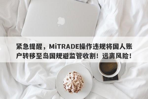 紧急提醒，MiTRADE操作违规将国人账户转移至岛国规避监管收割！远离风险！-第1张图片-要懂汇圈网