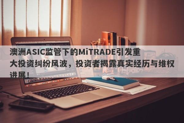 澳洲ASIC监管下的MiTRADE引发重大投资纠纷风波，投资者揭露真实经历与维权进展！-第1张图片-要懂汇圈网