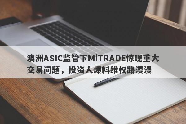 澳洲ASIC监管下MiTRADE惊现重大交易问题，投资人爆料维权路漫漫-第1张图片-要懂汇圈网