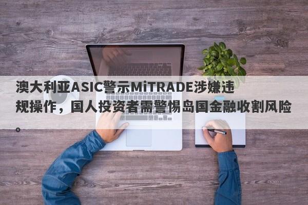 澳大利亚ASIC警示MiTRADE涉嫌违规操作，国人投资者需警惕岛国金融收割风险。-第1张图片-要懂汇圈网