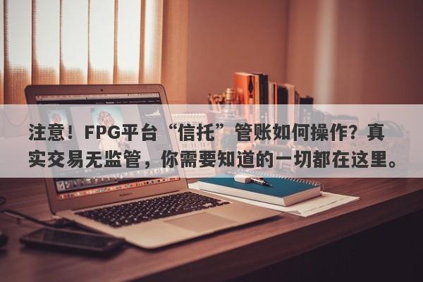 注意！FPG平台“信托”管账如何操作？真实交易无监管，你需要知道的一切都在这里。-第1张图片-要懂汇圈网