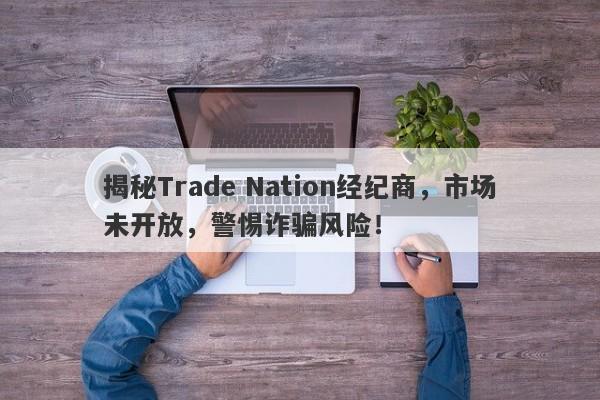 揭秘Trade Nation经纪商，市场未开放，警惕诈骗风险！-第1张图片-要懂汇圈网