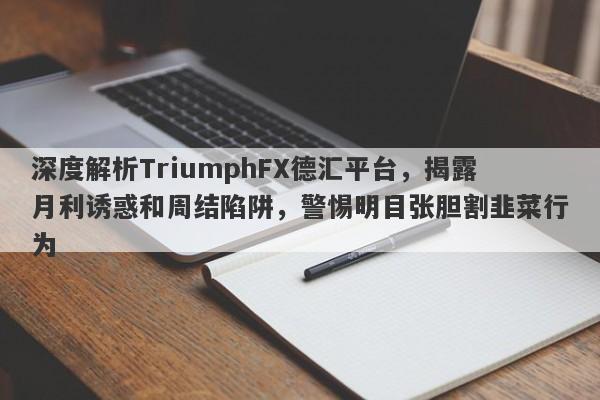 深度解析TriumphFX德汇平台，揭露月利诱惑和周结陷阱，警惕明目张胆割韭菜行为-第1张图片-要懂汇圈网