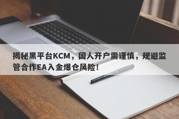 揭秘黑平台KCM，国人开户需谨慎，规避监管合作EA入金爆仓风险！-第1张图片-要懂汇圈网