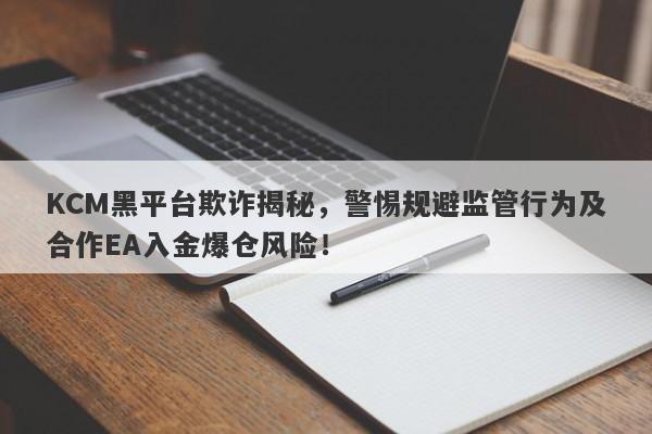 KCM黑平台欺诈揭秘，警惕规避监管行为及合作EA入金爆仓风险！-第1张图片-要懂汇圈网