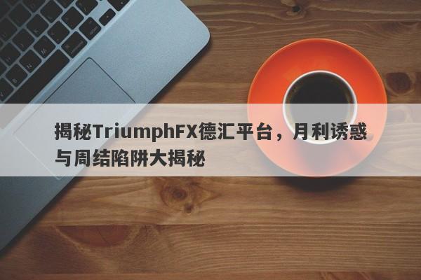 揭秘TriumphFX德汇平台，月利诱惑与周结陷阱大揭秘-第1张图片-要懂汇圈网