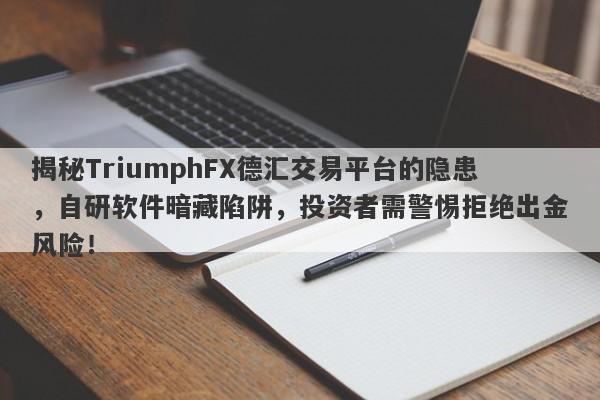 揭秘TriumphFX德汇交易平台的隐患，自研软件暗藏陷阱，投资者需警惕拒绝出金风险！-第1张图片-要懂汇圈网