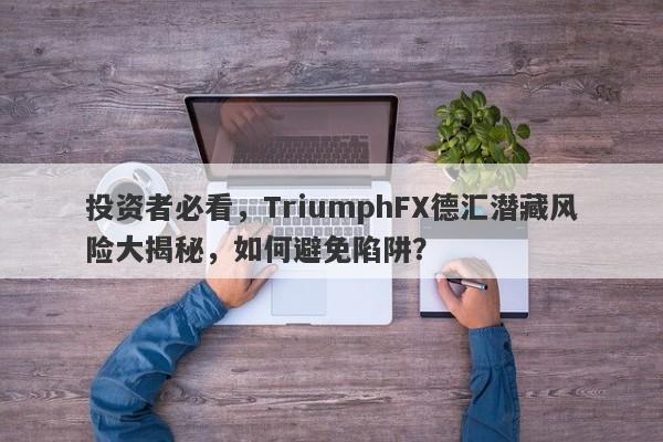 投资者必看，TriumphFX德汇潜藏风险大揭秘，如何避免陷阱？-第1张图片-要懂汇圈网