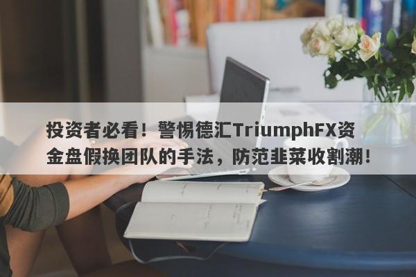 投资者必看！警惕德汇TriumphFX资金盘假换团队的手法，防范韭菜收割潮！-第1张图片-要懂汇圈网