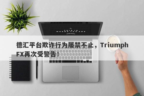 德汇平台欺诈行为屡禁不止，TriumphFX再次受警告！-第1张图片-要懂汇圈网