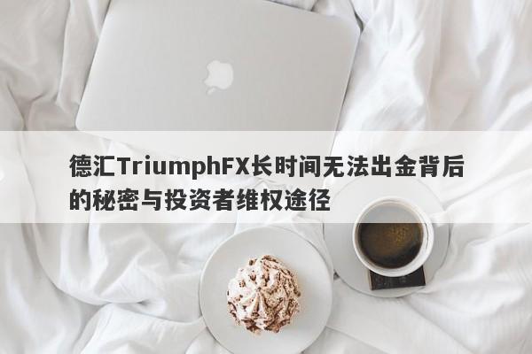 德汇TriumphFX长时间无法出金背后的秘密与投资者维权途径-第1张图片-要懂汇圈网