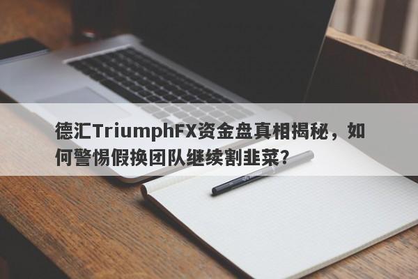 德汇TriumphFX资金盘真相揭秘，如何警惕假换团队继续割韭菜？-第1张图片-要懂汇圈网