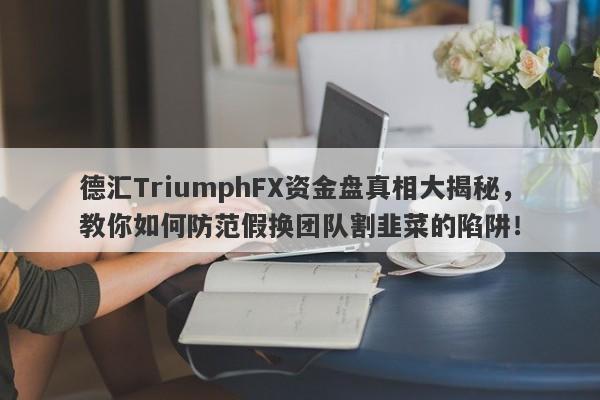 德汇TriumphFX资金盘真相大揭秘，教你如何防范假换团队割韭菜的陷阱！-第1张图片-要懂汇圈网