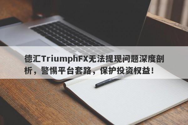 德汇TriumphFX无法提现问题深度剖析，警惕平台套路，保护投资权益！-第1张图片-要懂汇圈网