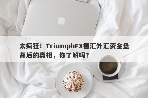 太疯狂！TriumphFX德汇外汇资金盘背后的真相，你了解吗？-第1张图片-要懂汇圈网