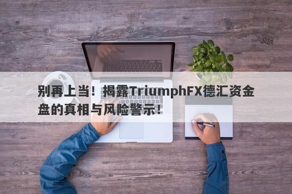 别再上当！揭露TriumphFX德汇资金盘的真相与风险警示！-第1张图片-要懂汇圈网