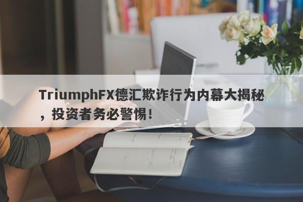 TriumphFX德汇欺诈行为内幕大揭秘，投资者务必警惕！-第1张图片-要懂汇圈网