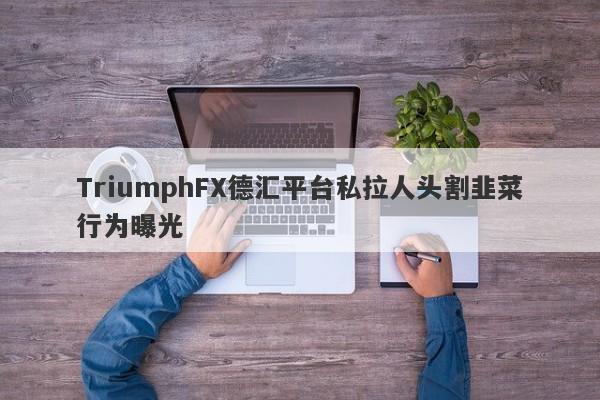 TriumphFX德汇平台私拉人头割韭菜行为曝光-第1张图片-要懂汇圈网