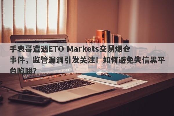 手表哥遭遇ETO Markets交易爆仓事件，监管漏洞引发关注！如何避免失信黑平台陷阱？-第1张图片-要懂汇圈网