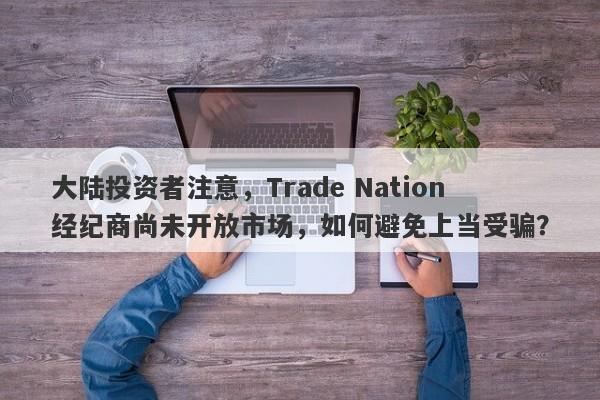 大陆投资者注意，Trade Nation经纪商尚未开放市场，如何避免上当受骗？-第1张图片-要懂汇圈网