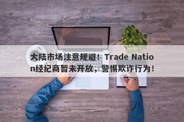 大陆市场注意规避！Trade Nation经纪商暂未开放，警惕欺诈行为！-第1张图片-要懂汇圈网