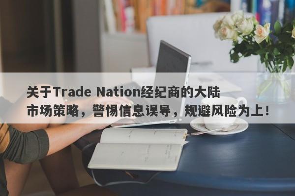 关于Trade Nation经纪商的大陆市场策略，警惕信息误导，规避风险为上！-第1张图片-要懂汇圈网