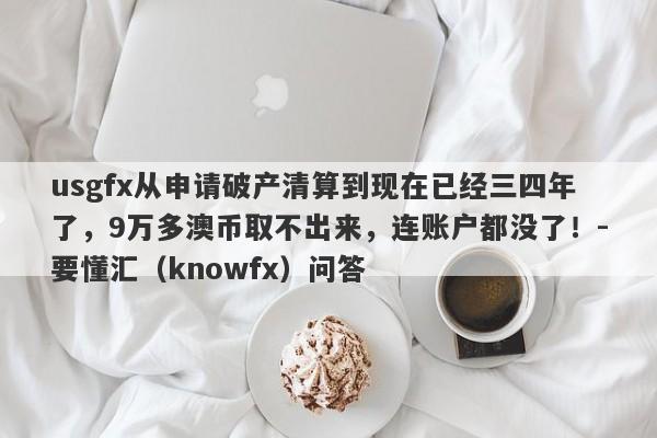 usgfx从申请破产清算到现在已经三四年了，9万多澳币取不出来，连账户都没了！-要懂汇（knowfx）问答-第1张图片-要懂汇圈网