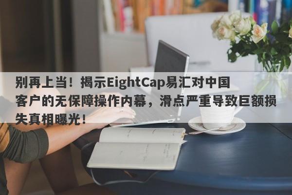 别再上当！揭示EightCap易汇对中国客户的无保障操作内幕，滑点严重导致巨额损失真相曝光！-第1张图片-要懂汇圈网