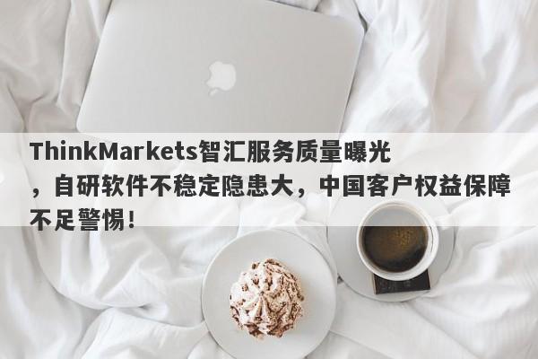 ThinkMarkets智汇服务质量曝光，自研软件不稳定隐患大，中国客户权益保障不足警惕！-第1张图片-要懂汇圈网