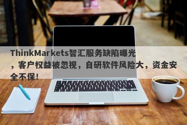 ThinkMarkets智汇服务缺陷曝光，客户权益被忽视，自研软件风险大，资金安全不保！-第1张图片-要懂汇圈网