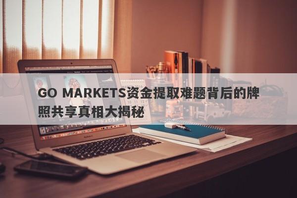 GO MARKETS资金提取难题背后的牌照共享真相大揭秘-第1张图片-要懂汇圈网