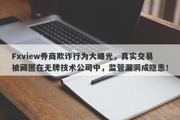 Fxview券商欺诈行为大曝光，真实交易被藏匿在无牌技术公司中，监管漏洞成隐患！-第1张图片-要懂汇圈网