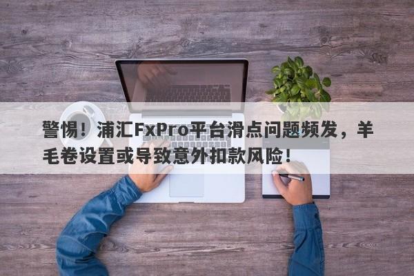 警惕！浦汇FxPro平台滑点问题频发，羊毛卷设置或导致意外扣款风险！-第1张图片-要懂汇圈网